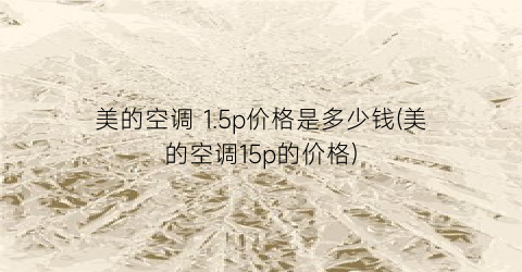 美的空调 1.5p价格是多少钱(美的空调15p的价格)